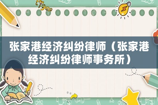 張家港經(jīng)濟(jì)糾紛律師（張家港經(jīng)濟(jì)糾紛律師事務(wù)所）