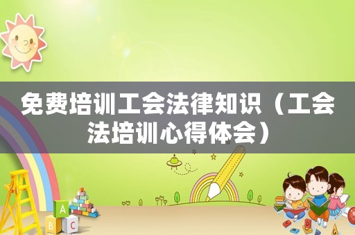 免費(fèi)培訓(xùn)工會(huì)法律知識(shí)（工會(huì)法培訓(xùn)心得體會(huì)）