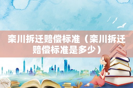 欒川拆遷賠償標(biāo)準(zhǔn)（欒川拆遷賠償標(biāo)準(zhǔn)是多少）