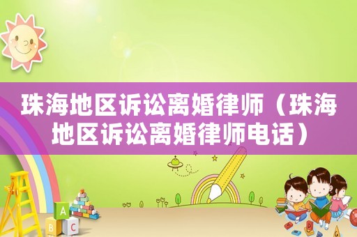 珠海地區訴訟離婚律師（珠海地區訴訟離婚律師電話）