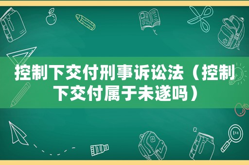 控制下交付刑事訴訟法（控制下交付屬于未遂嗎）