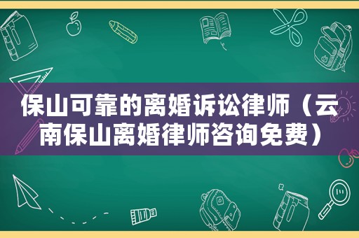 保山可靠的離婚訴訟律師（云南保山離婚律師咨詢免費(fèi)）