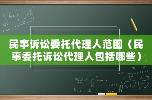 民事訴訟委托代理人范圍（民事委托訴訟代理人包括哪些）