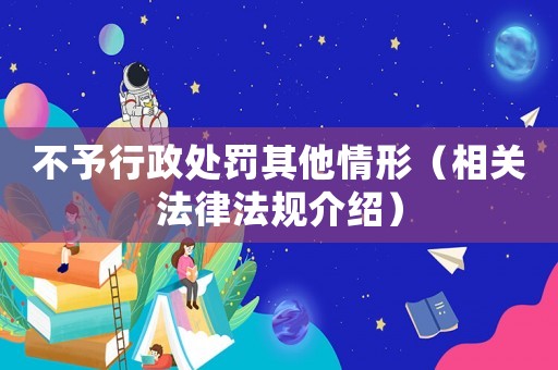 不予行政處罰其他情形（相關法律法規介紹）