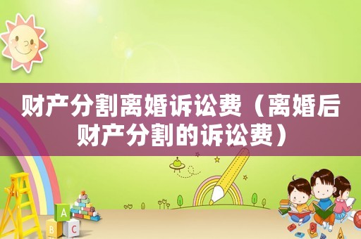 財產分割離婚訴訟費（離婚后財產分割的訴訟費）