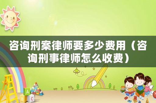 咨詢刑案律師要多少費用（咨詢刑事律師怎么收費）