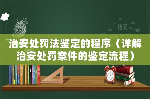 治安處罰法鑒定的程序（詳解治安處罰案件的鑒定流程）
