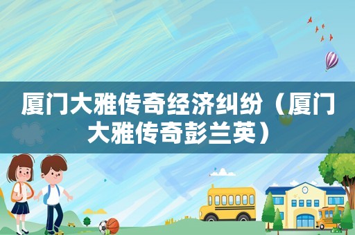 廈門大雅傳奇經濟糾紛（廈門大雅傳奇彭蘭英）