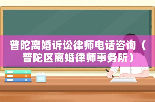 普陀離婚訴訟律師電話咨詢（普陀區(qū)離婚律師事務(wù)所）