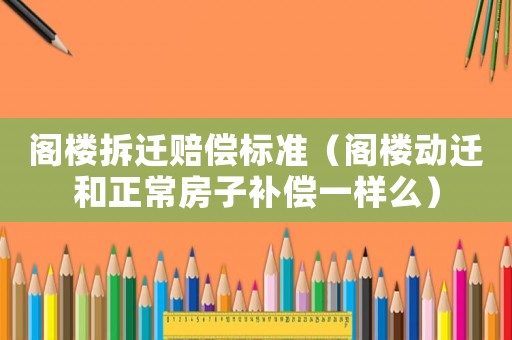 閣樓拆遷賠償標準（閣樓動遷和正常房子補償一樣么）