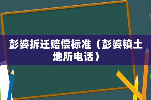 彭婆拆遷賠償標準（彭婆鎮土地所電話）