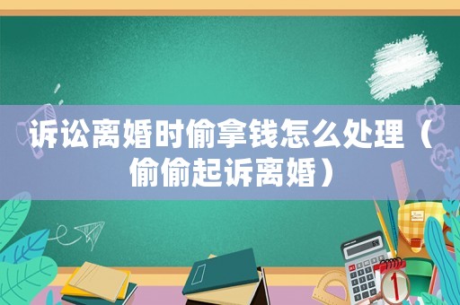 訴訟離婚時偷拿錢怎么處理（偷偷起訴離婚）