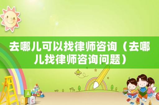 去哪兒可以找律師咨詢（去哪兒找律師咨詢問題）