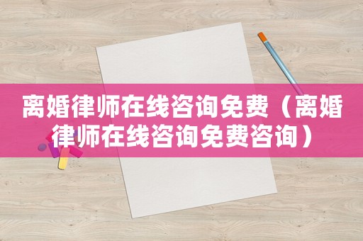 離婚律師在線咨詢免費（離婚律師在線咨詢免費咨詢）