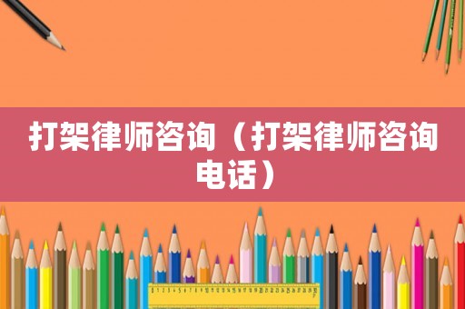 打架律師咨詢（打架律師咨詢電話）