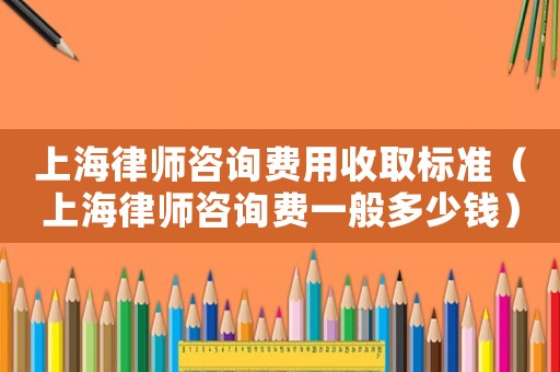 上海律師咨詢費用收取標準（上海律師咨詢費一般多少錢）