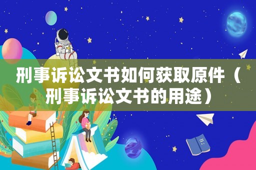 刑事訴訟文書如何獲取原件（刑事訴訟文書的用途）