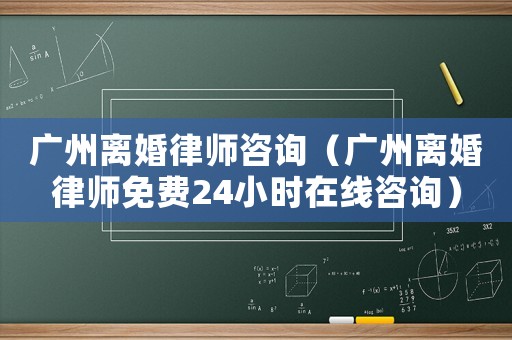 廣州離婚律師咨詢（廣州離婚律師免費24小時在線咨詢）