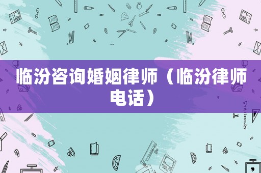 臨汾咨詢婚姻律師（臨汾律師電話）