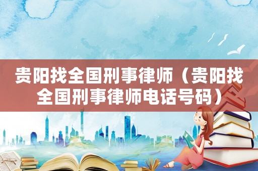 貴陽找全國刑事律師（貴陽找全國刑事律師電話號碼）