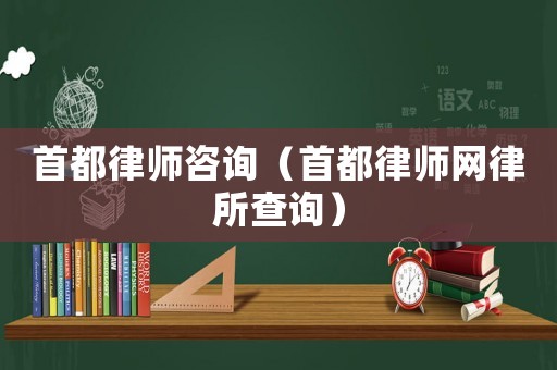 首都律師咨詢（首都律師網(wǎng)律所查詢）