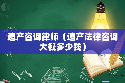 遺產咨詢律師（遺產法律咨詢大概多少錢）