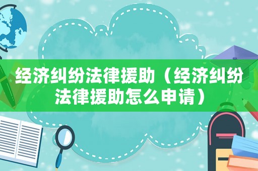 經濟糾紛法律援助（經濟糾紛法律援助怎么申請）