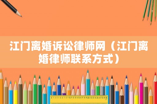 江門離婚訴訟律師網（江門離婚律師聯系方式）