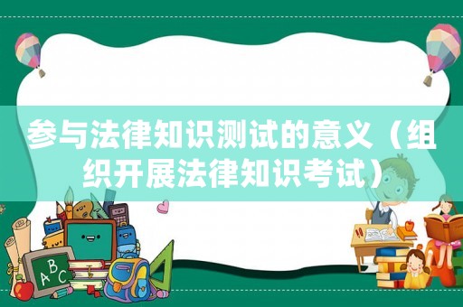 參與法律知識測試的意義（組織開展法律知識考試）