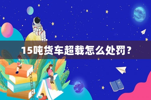 15噸貨車超載怎么處罰？