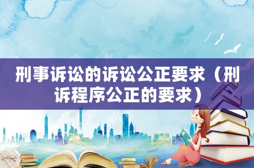 刑事訴訟的訴訟公正要求（刑訴程序公正的要求）