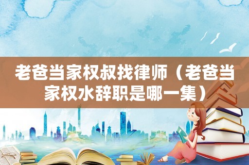 老爸當家權叔找律師（老爸當家權水辭職是哪一集）