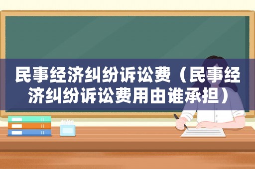 民事經濟糾紛訴訟費（民事經濟糾紛訴訟費用由誰承擔）