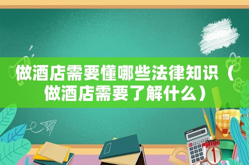 做酒店需要懂哪些法律知識（做酒店需要了解什么）