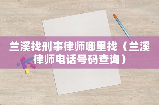 蘭溪找刑事律師哪里找（蘭溪律師電話號碼查詢）
