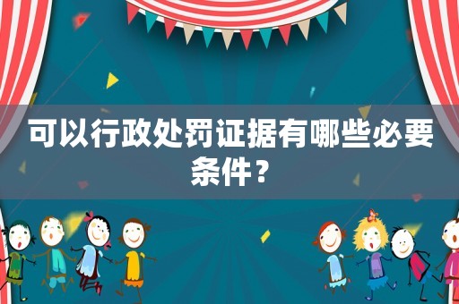 可以行政處罰證據有哪些必要條件？