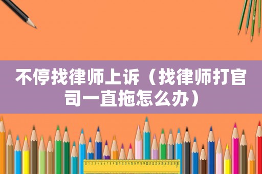 不停找律師上訴（找律師打官司一直拖怎么辦）