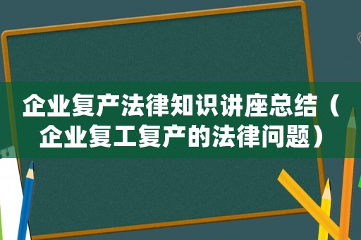 企業(yè)復(fù)產(chǎn)法律知識講座總結(jié)（企業(yè)復(fù)工復(fù)產(chǎn)的法律問題）