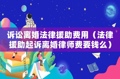 訴訟離婚法律援助費用（法律援助起訴離婚律師費要錢么）