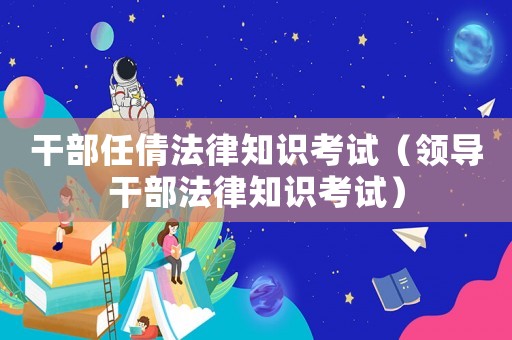 干部任倩法律知識(shí)考試（領(lǐng)導(dǎo)干部法律知識(shí)考試）
