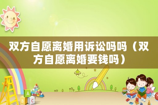 雙方自愿離婚用訴訟嗎嗎（雙方自愿離婚要錢嗎）