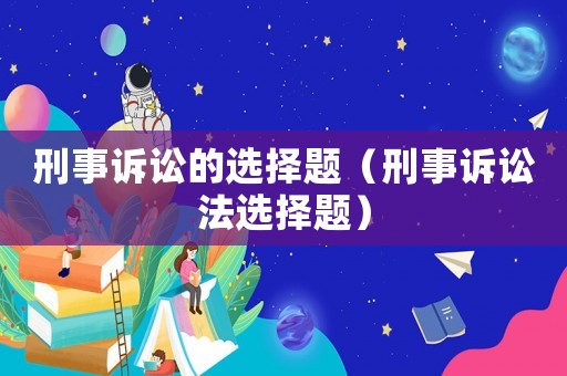 刑事訴訟的選擇題（刑事訴訟法選擇題）