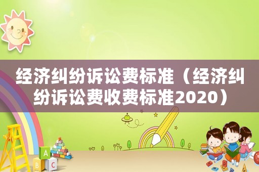 經(jīng)濟糾紛訴訟費標準（經(jīng)濟糾紛訴訟費收費標準2020）