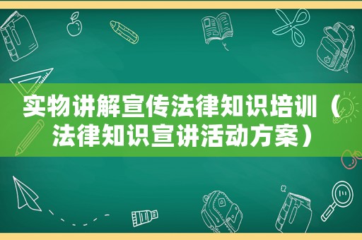 實物講解宣傳法律知識培訓（法律知識宣講活動方案）