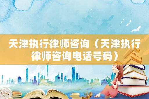 天津執行律師咨詢（天津執行律師咨詢電話號碼）