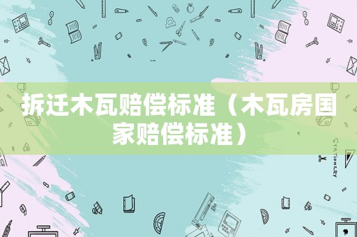 拆遷木瓦賠償標準（木瓦房國家賠償標準）