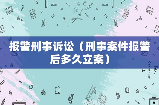 報警刑事訴訟（刑事案件報警后多久立案）