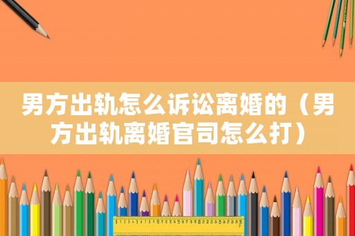 男方出軌怎么訴訟離婚的（男方出軌離婚官司怎么打）