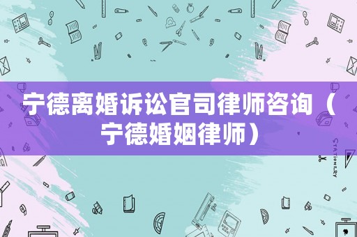 寧德離婚訴訟官司律師咨詢（寧德婚姻律師）