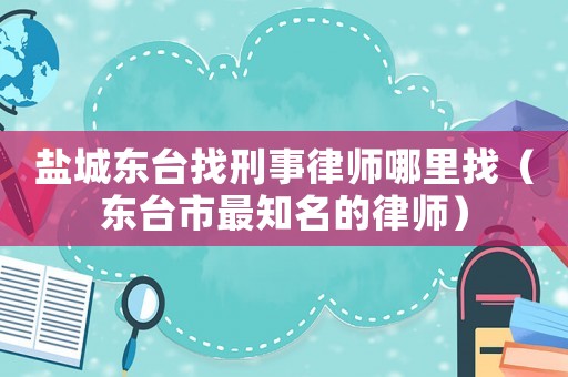 鹽城東臺找刑事律師哪里找（東臺市最知名的律師）